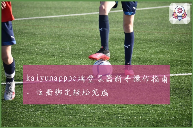 kaiyunapppc端登录器新手操作指南，注册绑定轻松完成