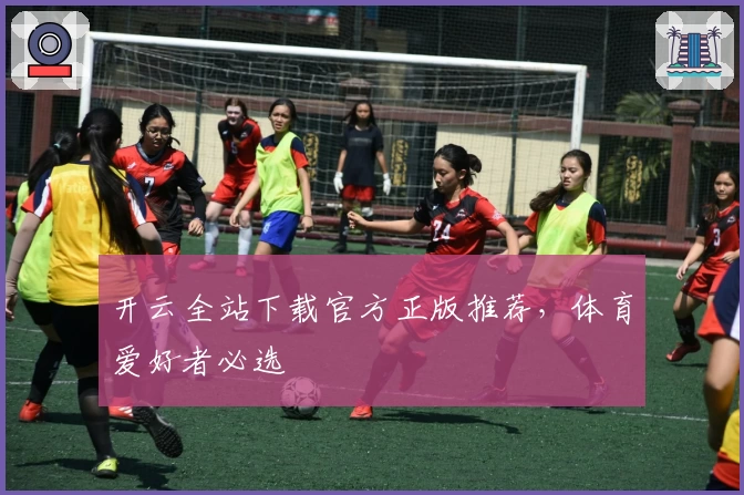 开云全站下载官方正版推荐,体育爱好者必选