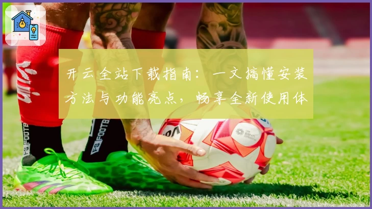开云全站下载指南：一文搞懂安装方法与功能亮点，畅享全新使用体验