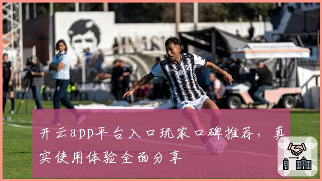 开云app平台入口玩家口碑推荐,真实使用体验全面分享