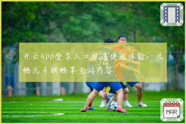 开云app登录入口极速使用体验，流畅无卡顿畅享全站内容