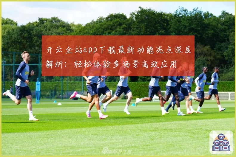 开云全站app下载最新功能亮点深度解析：轻松体验多场景高效应用