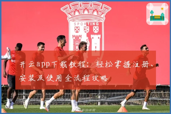 开云app下载教程:轻松掌握注册、安装及使用全流程攻略