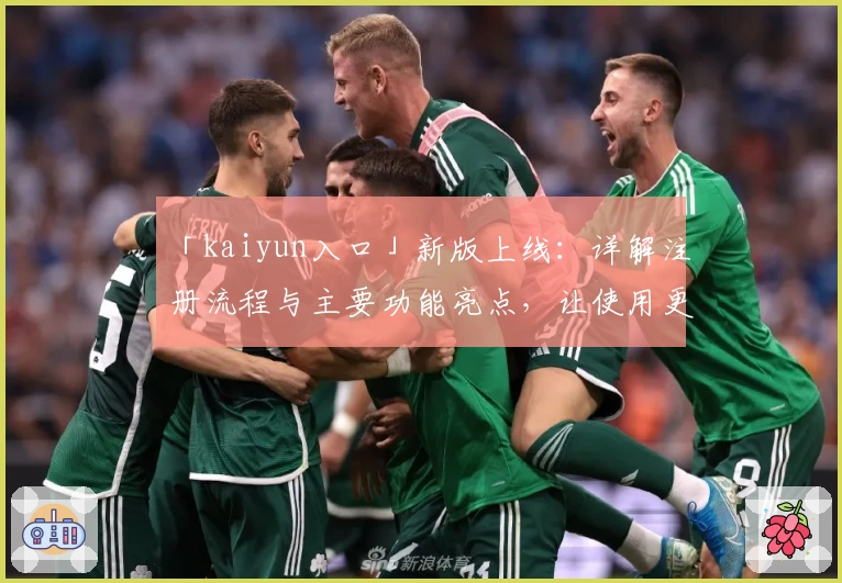 「kaiyun入口」新版上线：详解注册流程与主要功能亮点，让使用更高效便捷