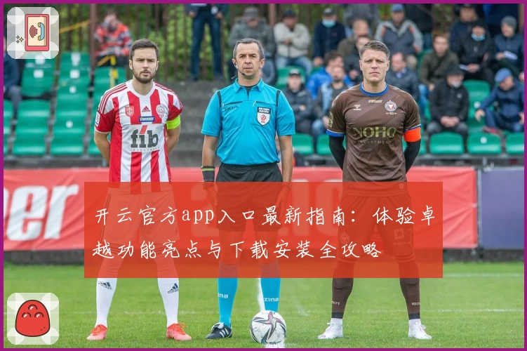 开云官方app入口最新指南：体验卓越功能亮点与下载安装全攻略