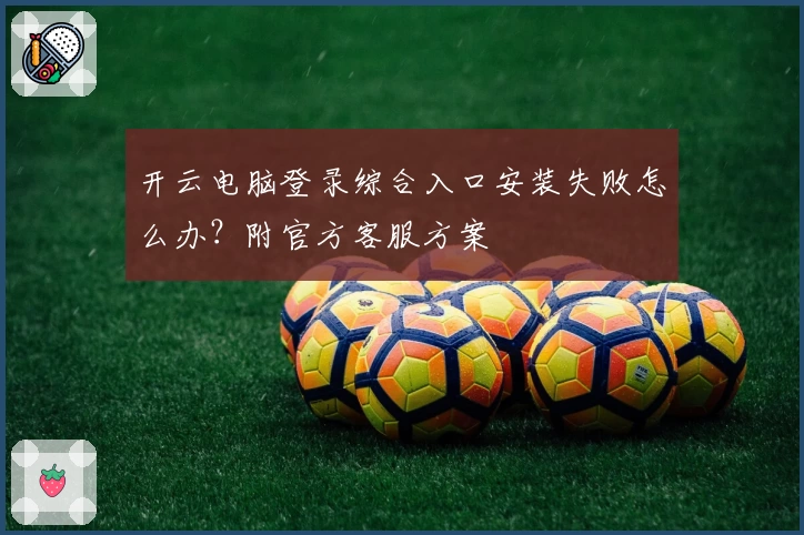 开云电脑登录综合入口安装失败怎么办？附官方客服方案
