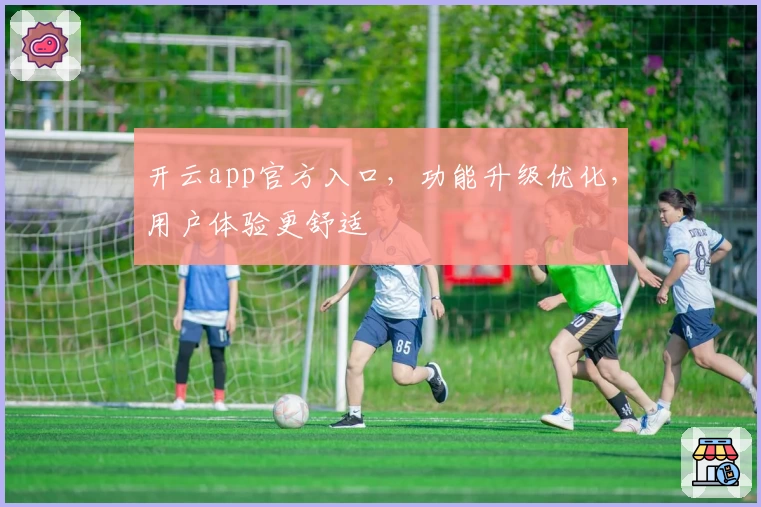 开云app官方入口,功能升级优化,用户体验更舒适