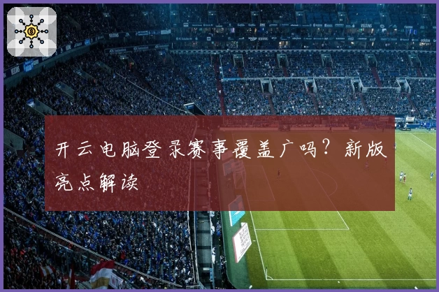 开云电脑登录赛事覆盖广吗？新版亮点解读