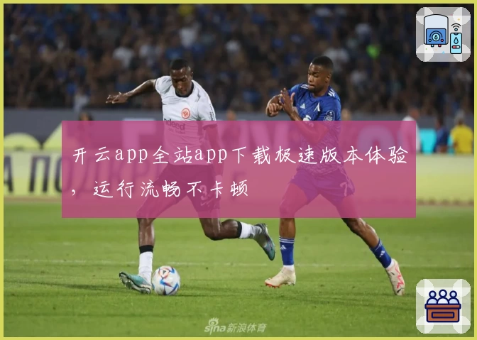 开云app全站app下载极速版本体验,运行流畅不卡顿