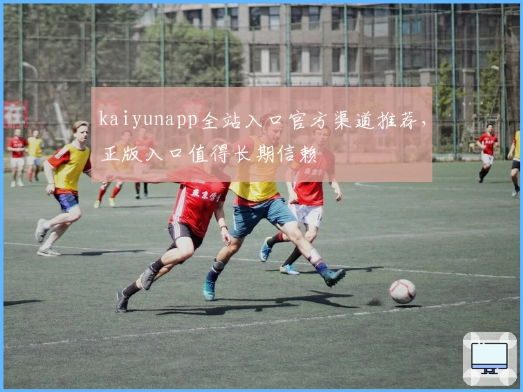 kaiyunapp全站入口官方渠道推荐，正版入口值得长期信赖