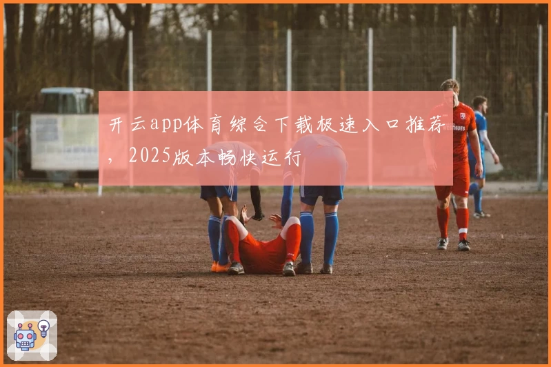 开云app体育综合下载极速入口推荐,2025版本畅快运行