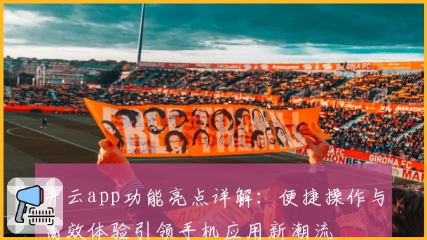开云app功能亮点详解:便捷操作与高效体验引领手机应用新潮流