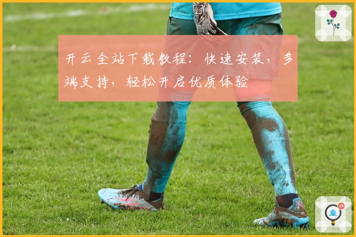开云全站下载教程:快速安装,多端支持,轻松开启优质体验