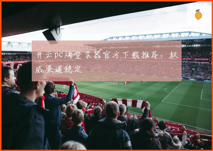 开云pc端登录器官方下载推荐，权威渠道稳定