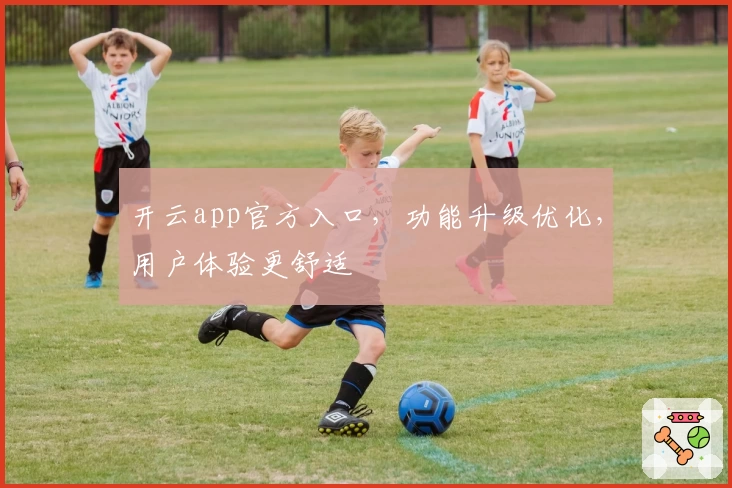 开云app官方入口,功能升级优化,用户体验更舒适