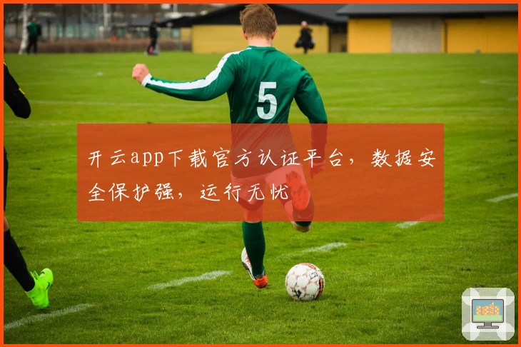 开云app下载官方认证平台,数据安全保护强,运行无忧