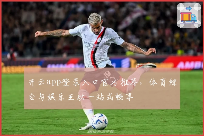 开云app登录入口官方推荐，体育综合与娱乐互动一站式畅享